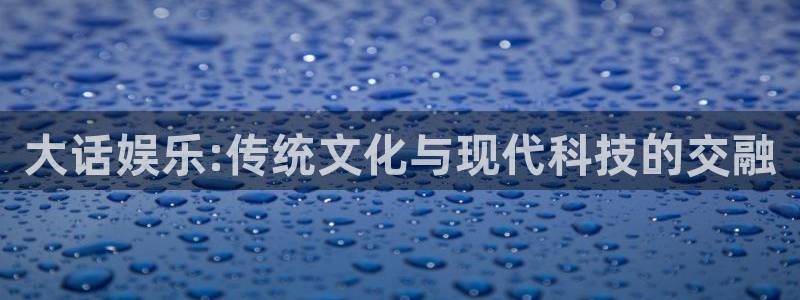 优游国际官网下载：大话娱乐:传统文化与现代科技的交融